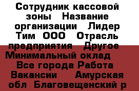 Сотрудник кассовой зоны › Название организации ­ Лидер Тим, ООО › Отрасль предприятия ­ Другое › Минимальный оклад ­ 1 - Все города Работа » Вакансии   . Амурская обл.,Благовещенский р-н